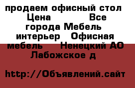 продаем офисный стол › Цена ­ 3 600 - Все города Мебель, интерьер » Офисная мебель   . Ненецкий АО,Лабожское д.